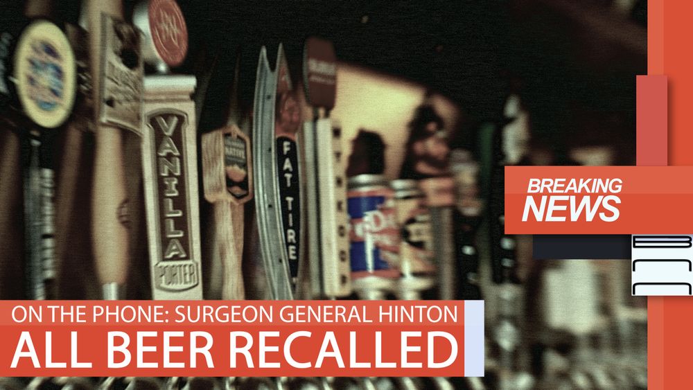 Distorted and discolored still frame of a row of beer taps, with a TV news overlay:

BREAKING NEWS

ALL BEER RECALLED

ON THE PHONE: SURGEON GENERAL HINTON