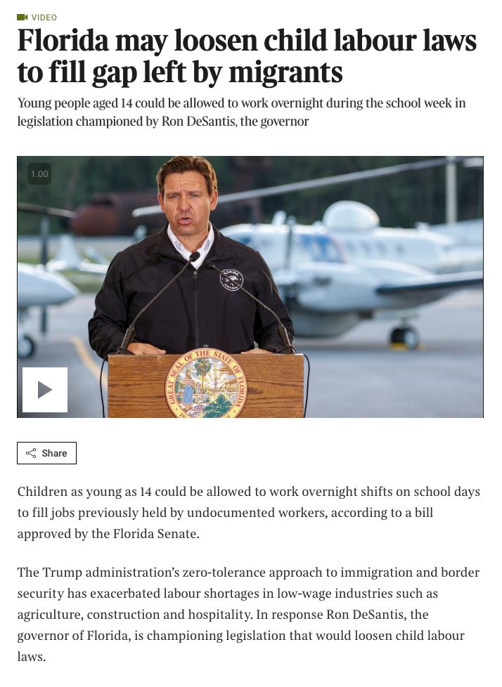 Screenshot of Times article with headline: "Florida may loosen child labour laws to fill gap left by migrants"
The article explains a law has been proposed in Florida to allow children as young as 14 to work overnight shifts in agriculture & constraction to make up for lost migrant labour. Yes really.