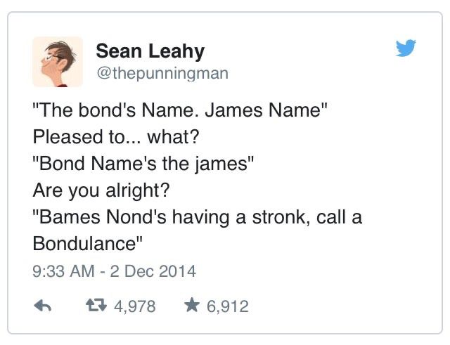 A tweet by Sean Leahy (@thepunningman):
"The bond's Name. James Name"
Pleased to... what?
"Bond Name's the james"
Are you alright?
"Bames Nond's having a stronk, call a Bondulance"