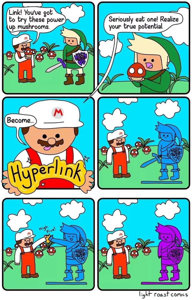 This comic humorously combines two iconic video game franchises. The character resembling Mario offers Link (from The Legend of Zelda) a “power-up mushroom.” After consuming it, Link transforms into a glowing blue version, labeled “Hyperlink,” referencing both his upgraded state and a clever pun on web hyperlinks. In the final panels they finish with a high-five, and Link turns purple highlighting the fact that he has been "clicked on". Their faces turn from joy to mild confusion.