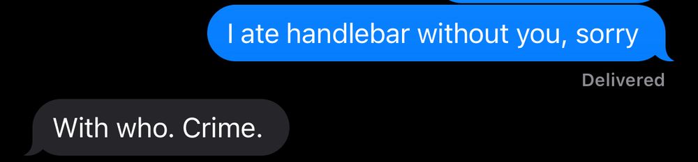 Me: I ate handlebar without you, sorry

Her: With who. Crime.