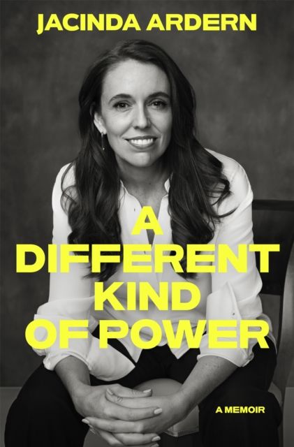 Front cover of Jacinda Ardern's new memoir, A different Kind of Power. It's a black and white photo of Jacinda, sitting on a chair and looking directly at us. The words of the book title and the author are in bold yellow.