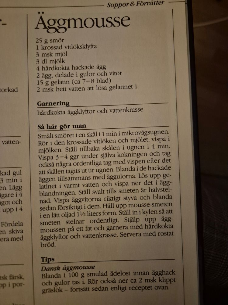 Egg mousse

25g butter
1 crushed clove of garlic
3tbsp flour
3dl milk
4 hardboiled chopped eggs
2 eggs separated into yolk and whites
15g gelatin
2tbsp hot water to dissolve the gelatin

Melt the butter in the microwave. Mix in garlic and flour. Cook for 4 min. Whisp it 3-4 times during cooking and after taking it out. Mix in the chopped eggs anf yolks. Dissolve the gelatin in water and whisk into the egg mixture. Plave cool until mostly firm. Whisp egg whites stiff and carefully fold them into the mixture. Pour into a lightly oiled pan and put in fridge until firm. Serve on a platter and garnish with hardboiled egg slices and watercress. Serve with toast.