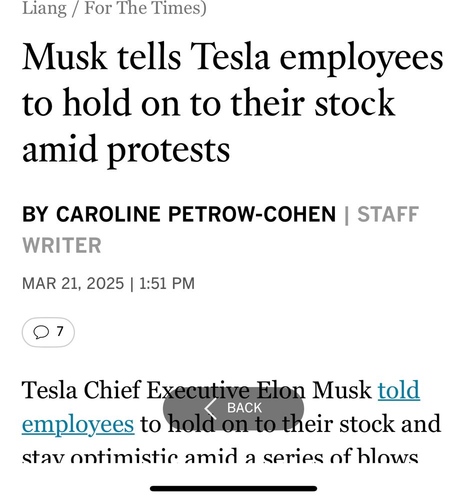 Liang / For The Times)
Musk tells Tesla employees to hold on to their stock amid protests
BY CAROLINE PETROW-COHEN | STAFF
WRITER
MAR 21, 2025 | 1:51 PM
7
Tesla Chief Executive Elon Musk told
BACK
employees to hold on to their stock and stav ontimistic amid a series of hlows