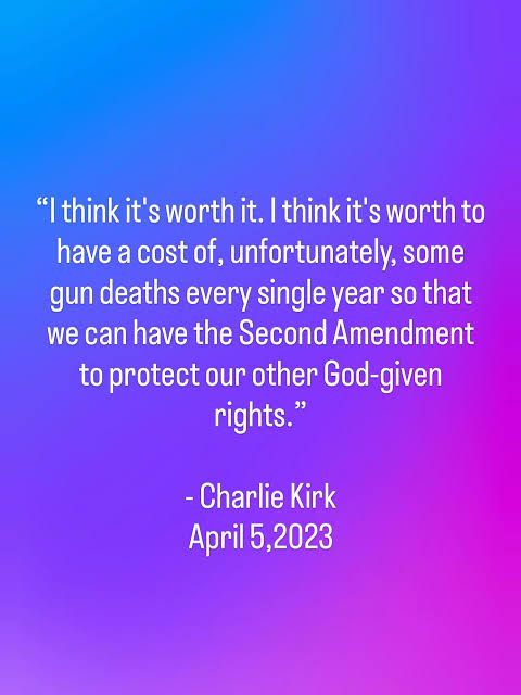 "I think it's worth it. I think it's worth to have a cost of, unfortunately, some gun deaths every single year so that we can have the Second Amendment to protect our other God-given rights."
- Charlie Kirk
April 5,2023