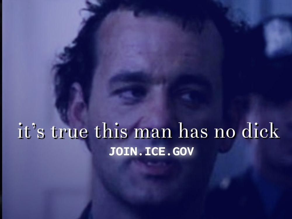 Bill Murray in Ghostbusters saying it's true this man has no dick
JOIN. ICE. GOV