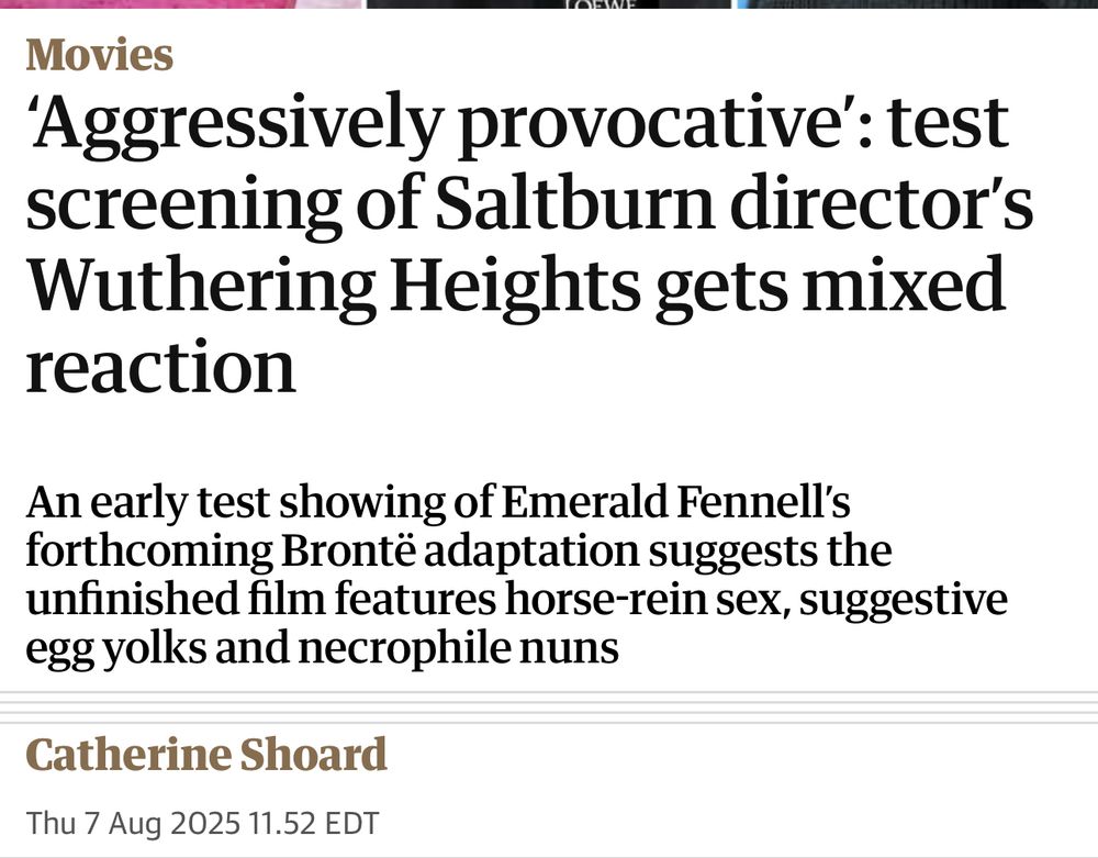 Movies
'Aggressively provocative': test screening of Saltburn director's Wuthering Heights gets mixed reaction
An early test showing of Emerald Fennell's forthcoming Bront adaptation suggests the unfinished film features horse-rein sex, suggestive egg yolks and necrophile nuns
Catherine Shoard
Thu 7 Aug 2025 11.52 EDT