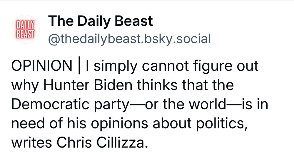 DAULY BEAST
The Daily Beast
@thedailybeast.bsky.social
OPINION I simply cannot figure out why Hunter Biden thinks that the Democratic party—or the world—is in need of his opinions about politics, writes Chris Cillizza.
