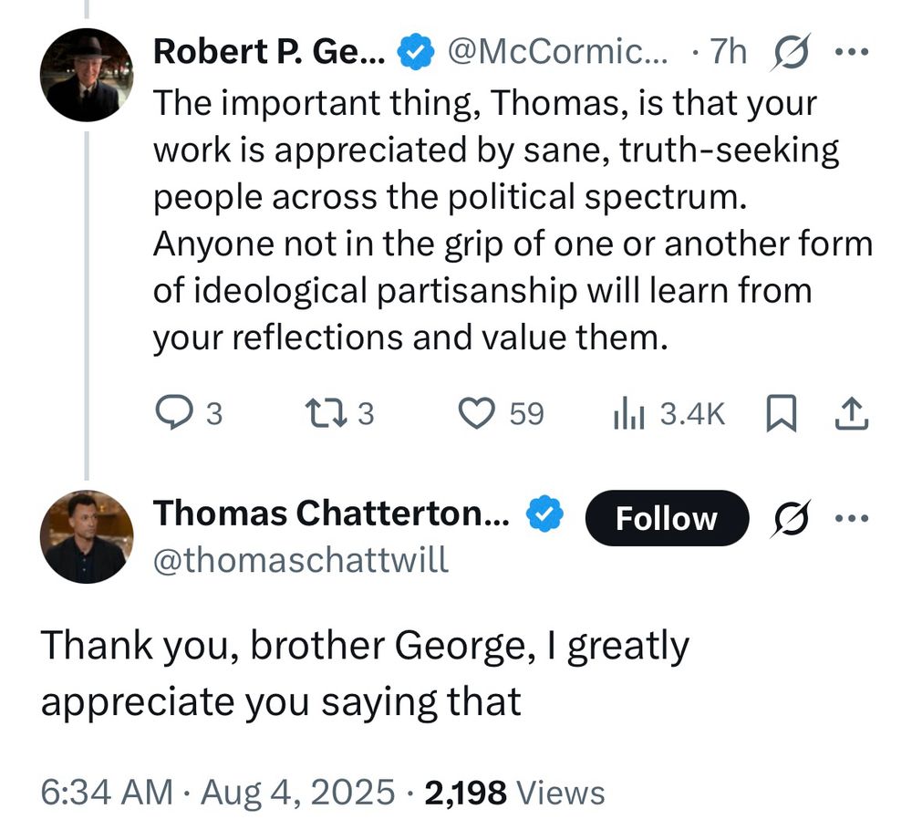 Robert McCormick: The important thing, Thomas, is that your work is appreciated by sane, truth-seeking people across the political spectrum. Anyone not in the grip of one or another form of ideological partisanship will learn from your reflections and value them.

TCW: Thank you, brother George, I greatly appreciate you saying that

