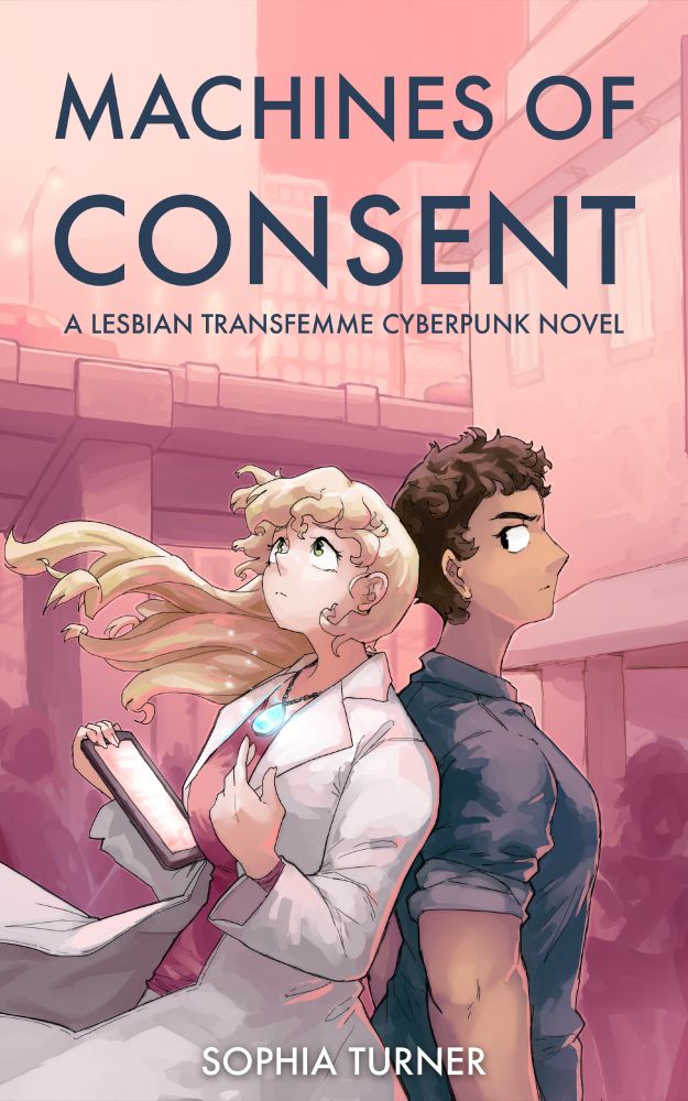 Machines of Consent cover. Machines of Consent - A Lesbian Transfemme Cyberpunk Novel. By Sophia Turner.

Features two women standing in front of a cityscape. One character has long blond hair, pale skin, a lab coat, a data pad, and a glowing gem around her neck. The other has short-cropped hair, tanned skin, and dark gray work jumpsuit with rolled sleeves.