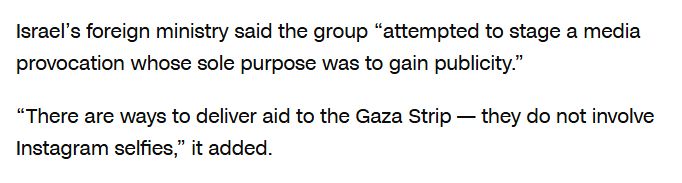 Israel’s foreign ministry said the group “attempted to stage a media provocation whose sole purpose was to gain publicity.”

“There are ways to deliver aid to the Gaza Strip — they do not involve Instagram selfies,” it added.