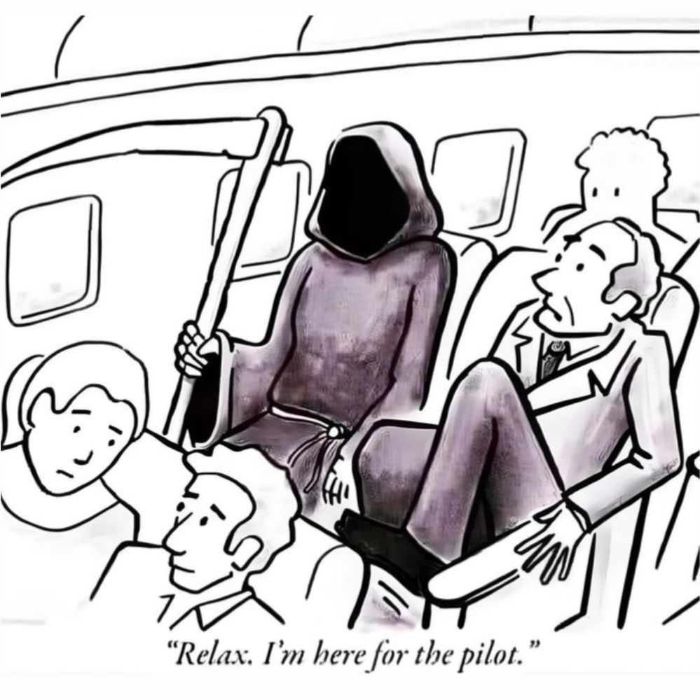 Death seated on an Airplane. A passenger next to him is looking scared. Death says. Relax im here for the pilot. 