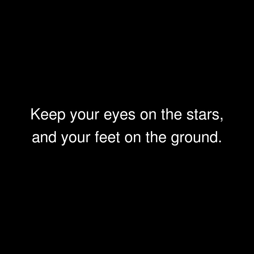 Keep your eyes on the stars, and your feet on the ground.