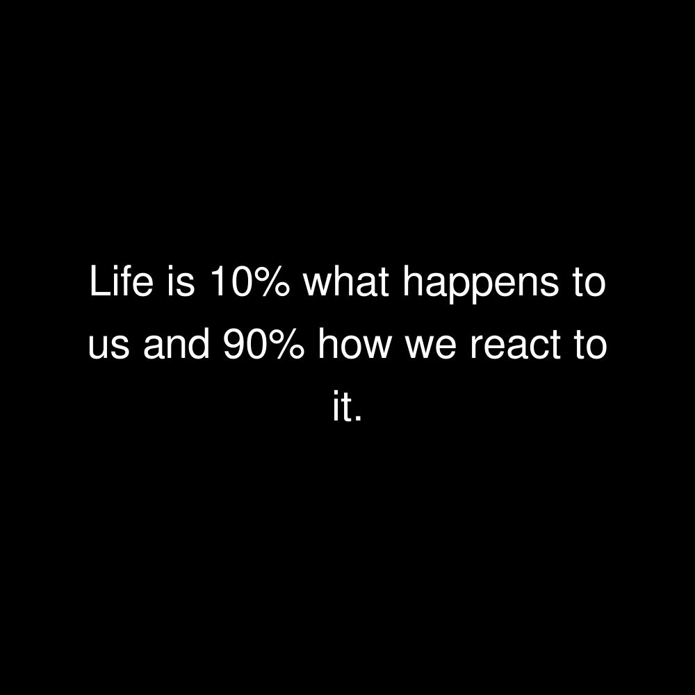 Life is 10% what happens to us and 90% how we react to it.
