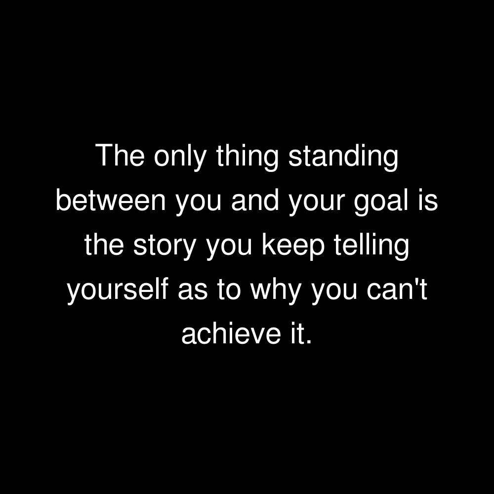 The only thing standing between you and your goal is the story you keep telling yourself as to why you can't achieve it.