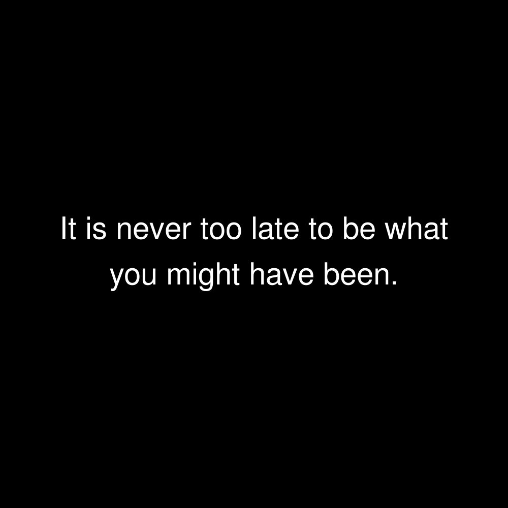It is never too late to be what you might have been.