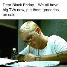 to:  Promoters of Black Friday and Cyber Monday

from:  99% of Americans

re:  Groceries

We all have big TVs now, put them groceries on sale.