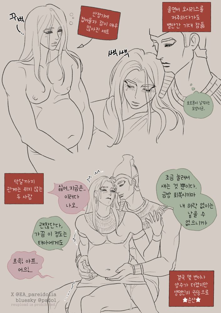 ENG
<Seth dozed off frequently as he entered a period of stability.>

<Seth often cried and cursed Osiris, but at the same time, he leaned in his arms and fell asleep>
O: It's probably a hormone problem

<They had sex steadily until just before giving birth>
S: No, not now, baby..ah!!
O: It doesn't matter. It'll be good for our babe
S: Its...HUURR..! TT!!!
O: It just leaked out a little bit.. I'll recover soon.
It can't come out without my permission.

<Eventually, the placenta burst several times, but the power of the life god made it possible to give birth safely.>



JPN
<安定期に入ると眠りがとても多くなったセト>


<泣きながらオシリスを呪いながらも急に寄りかかって眠りにつく。>
オシリス:ホルモンが暴れまくる時期..


<最後の月まで関係は休まない二人>
セト-いやだ..今は..出てしまうと..
オシリス:大丈夫、たまにこれくらいは。 胎児にも
セト:痛い..!!って..！ ふぅ...
オシリス:少し押されて漏れるだけだ。 すぐに回復させる。
私の許諾なしには産むことができないから

<結局何度も羊水が破れたが生命神の権能で★安産★>
