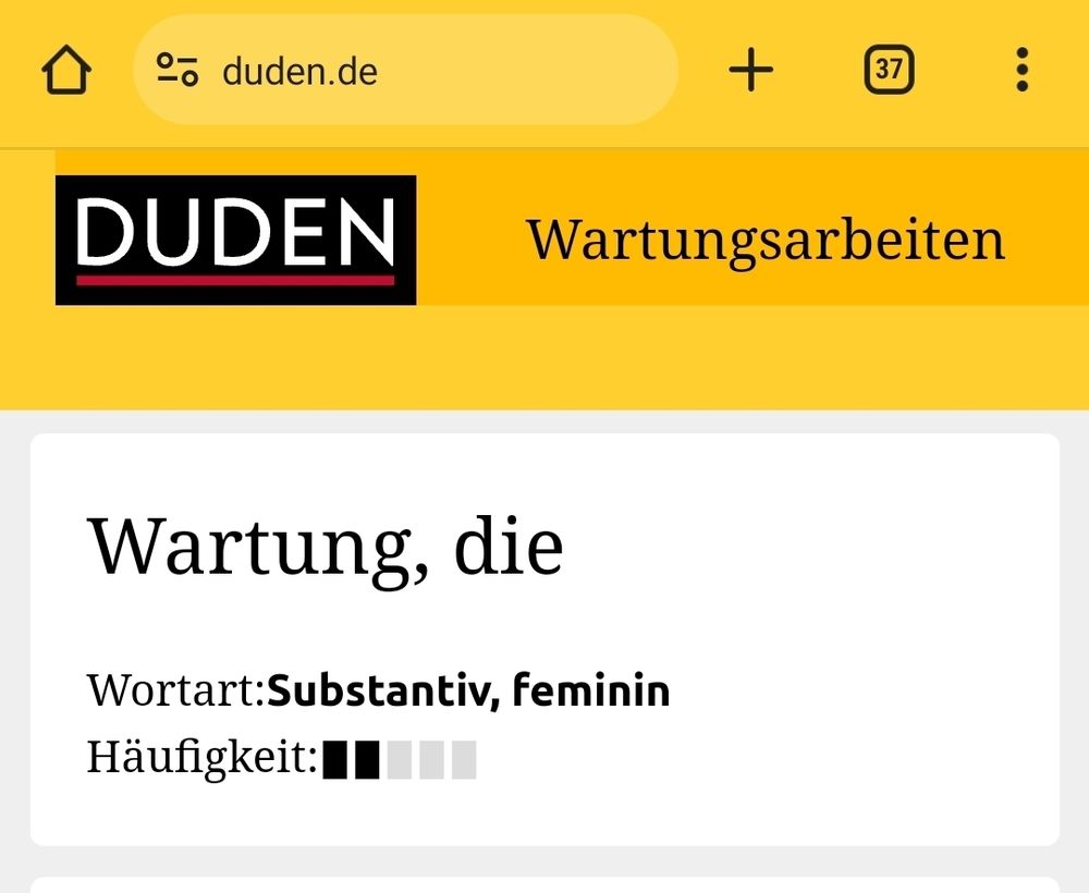 In einer hellgelben Suchleiste steht duden.de, darunter ist in weißer Schrift auf schwarzem Grund das DUDEN-Logo, daneben steht in schwarzer Schrift auf dunkelgelbem Grund Wartungsarbeiten, darunter steht schwarz auf weiß: 
Wartung, die
Wortart: Substantiv, feminin
Häufigkeit:
Neben "Häufigkeit" sind zwei schwarze Rechtecke, dahinter drei graue Rechtecke