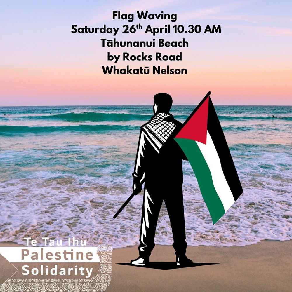 Flag Waving
Saturday 26th April 10.30 AM
Tāhunanui Beach
by Rocks Road
Whakatū Nelson
Te Tau Ihu Palestine Solidarity