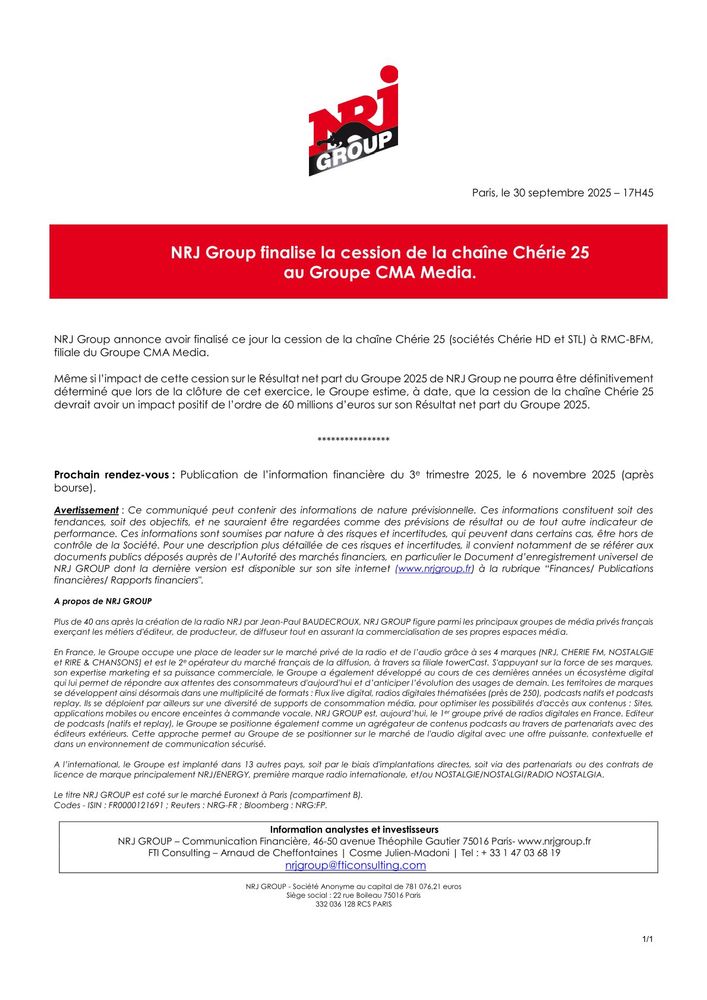 NRJ Group annonce avoir finalisé ce jour là cession de la chaîne Chérie 25 (société Chérie HD et STL) à RMC BFM, filiales du Groupe CMA Media.
Même si l'impact de cette cession sur le Résultat net part du Groupe 2025 de NRJ Group ne pourra pas être définitivement déterminé que lors de la clôture de cet exercice, le Groupe estime, à date, que la cession de la chaîne Chérie 25 devrait avoir un impact positif de l'ordre de 60 millions d'euros sur son Résultat net part du Groupe 2025.
Prochain rendez-vous : Publication de l'information financière du 3e trimestre 2025, le 6 novembre 2025 (après bourse).