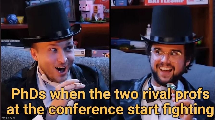 A screen capture from Smosh's Ultimate Werewolf Gentlemen edition, with two guys dressed in top hats, suits and bowties look at each other smiling conspiratorially. One of them has a fake cigarette, while the other has a lollipop in hand. 

The caption reads: "PhDs when the two rival profs at the conference start fighting", because PhD students tend to find the drama entertaining.
