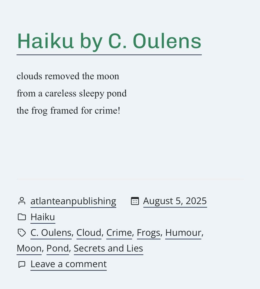 Haiku by C. Oulens

clouds removed the moon
from a careless sleepy pond
the frog framed for crime!
