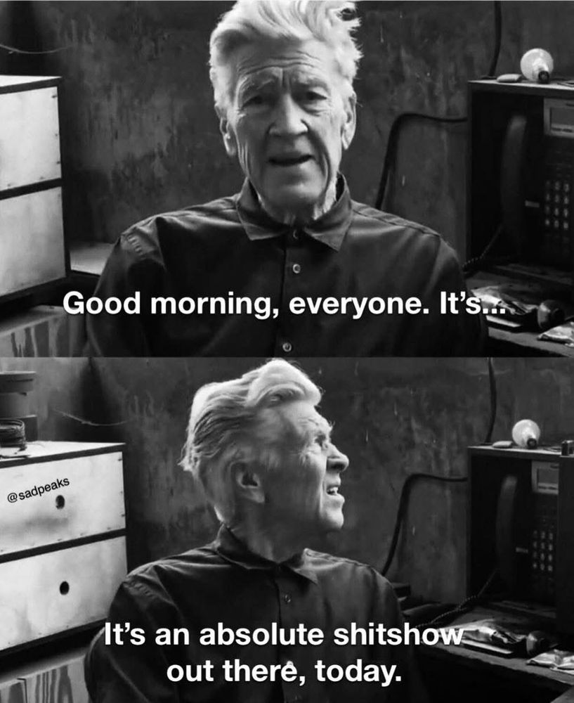 David Lynch saying “Good morning everyone, It’s…It’s a total shitshow out there, today.