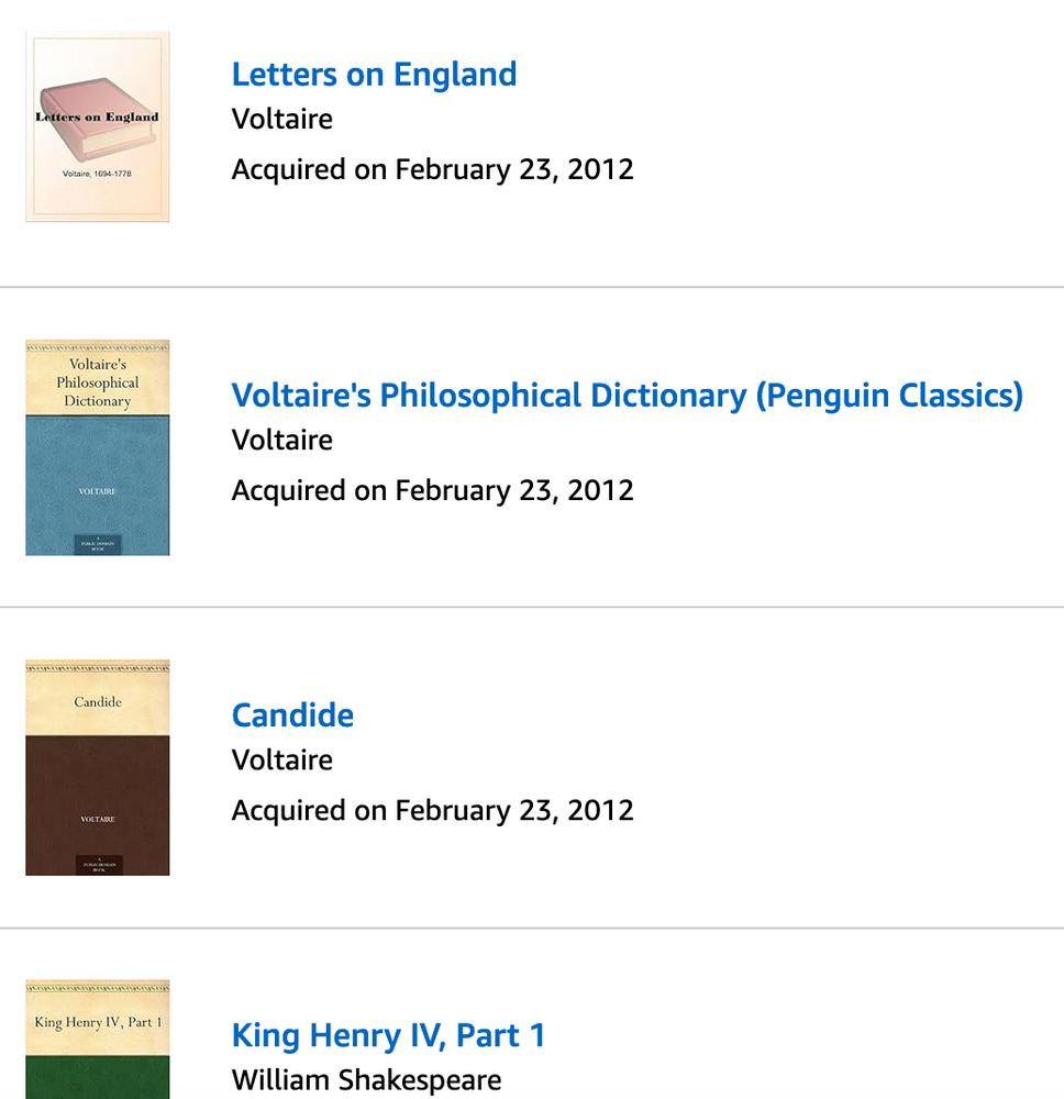 Screenshot of Kindle library collection that reads "Letters on England
Voltaire
Acquired on February 23, 2012

Voltaire's Philosophical Dictionary (Penguin Classics)
Voltaire
Acquired on February 23, 2012

Candide
Voltaire
Acquired on February 23, 2012

King Henry IV, Part 1
William Shakespeare" 