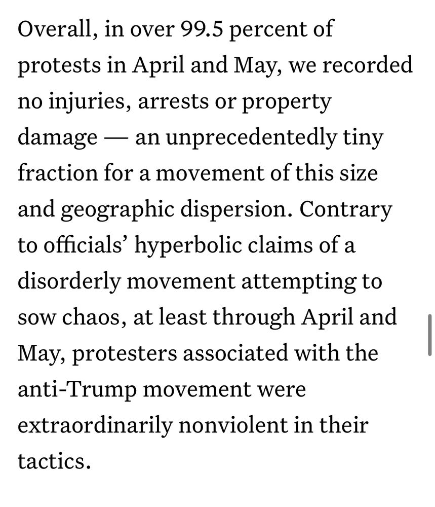Overall, in over 99.5 percent of protests in April and May, we recorded no injuries, arrests or property damage — an unprecedentedly tiny fraction for a movement of this size and geographic dispersion. Contrary to officials’ hyperbolic claims of a disorderly movement attempting to sow chaos, at least through April and May, protesters associated with the anti-Trump movement were extraordinarily nonviolent in their tactics. 