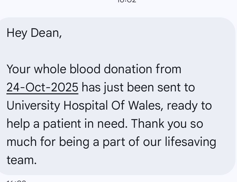 Hey Dean,
Your whole blood donation from
24-Oct-2025 has just been sent to
University Hospital Of Wales, ready to
help a patient in need. Thank you so
much for being a part of our lifesaving
team.