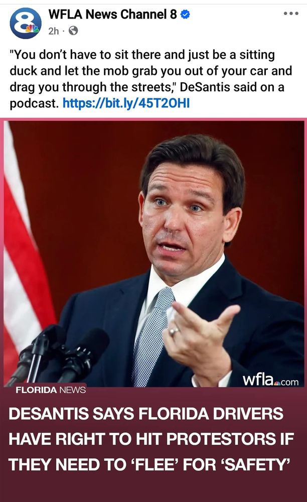 Screencap including a picture of governor Ron DeSantis that reads: "You don’t have to sit there and just be a sitting duck and let the mob grab you out of your car and drag you through the streets," DeSantis said on a podcast. 

DeSantis says Florida drivers have right to hit protestors if they need to flee for safety. 