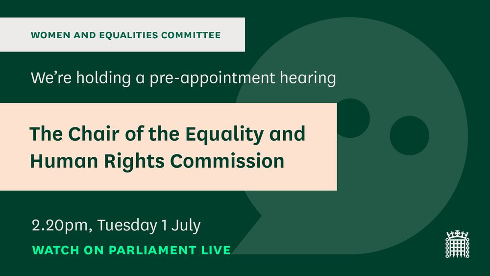 A green graphic with text over the top saying "Women and equalities committee. We are holding a pre-appointment hearing for the Chair of the Equality and Human Rights Commission. 2.20pm, Tuesday 1 July. Watch on Parliament Live."