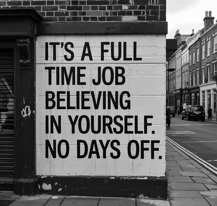IT'S A FULL TIME JOB BELIEVING IN YOURSELF.
NO DAYS OFF.