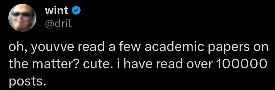 dril post: "oh, youve read a few academic papers on the matter? i have read over 100000 posts."