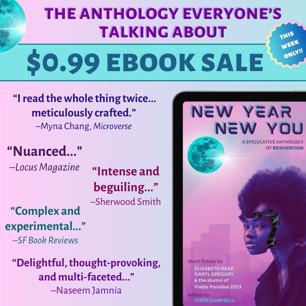 A promotional graphic for the SFF anthology "New Year, New You: A Speculative Anthology of Reinvention" which is on sale this week for $0.99 (ebook). The graphic also includes endorsements from readers and reviewers with such glowing comments as "Nuanced" "Intense and beguiling" and "Complex and experimental."