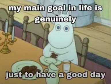 my main goal in life is genuinely just to have a good day