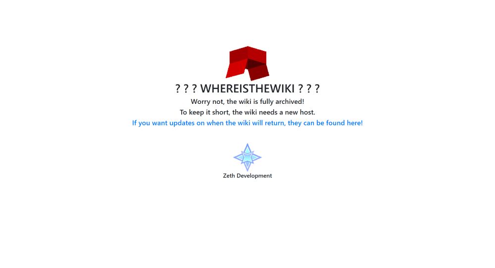A screen that reads the following:
? ? ? WHEREISTHEWIKI ? ? ?
Worry not, the wiki is fully archived!
To keep it short, the wiki needs a new host.
If you want updates on when the wiki will return, they can be found here!