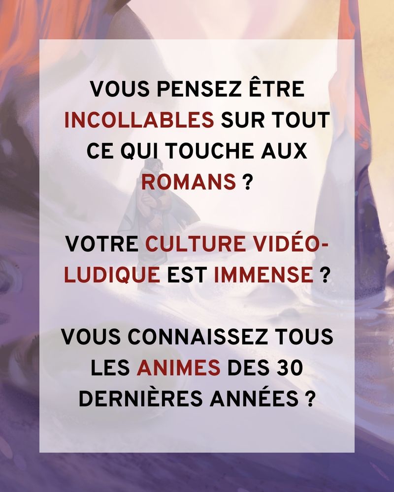 Vous pensez être incollables sur tout ce qui touche aux romans ? Votre culture vidéo ludique est immense ? Vous connaissez tous les animés des 30 dernières années ?