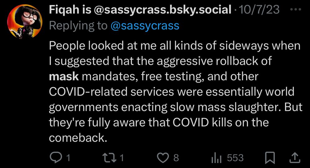 Tweet from Shafiqah Hudson on 10/7/23: People looked at me all kinds of sideways when I suggested that the aggressive rollback of mask mandates, free testing, and other COVID-related services were essentially world governments enacting slow mass slaughter. But they’re fully aware that COVID kills on the comeback.