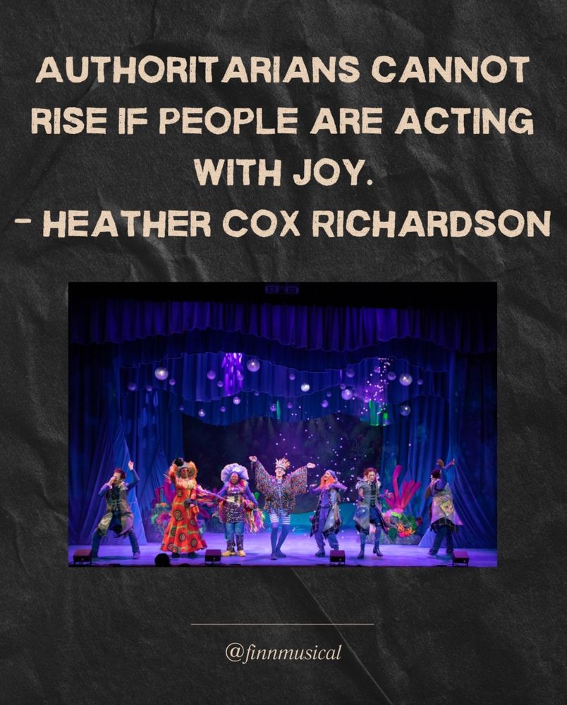 AUTHORITARIANS CANNOT RISE IF PEOPLE ARE ACTING WITH JOY. - HEATHER COX RICHARDSON

An image from FINN the musical: seven actors in bright costumes in front of a stage with an underwater design.