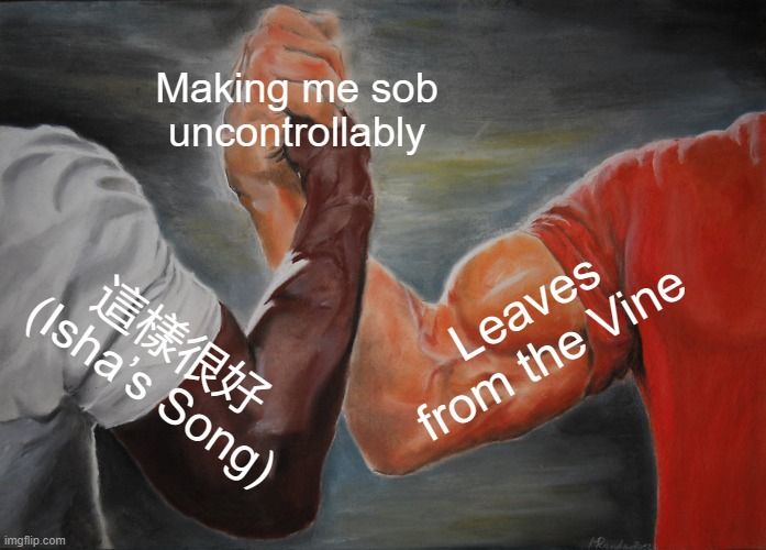 The meme of the two very muscly arms doing the power handshake or whatever it's called with one arm labled "這樣很好 (Isha’s Song)", the other labled "Leaves from the Vine", and the handshake part labled "Making me sob " 