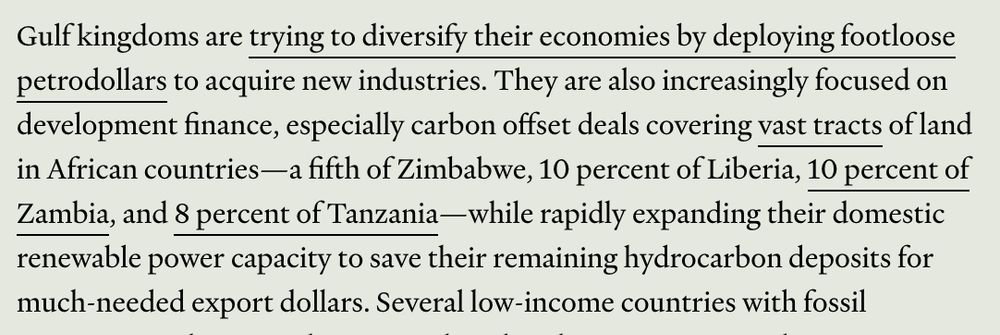 Gulf kingdoms are trying to diversify their economies by deploying footloose petrodollars to acquire new industries. They are also increasingly focused on development finance, especially carbon offset deals covering vast tracts of land in African countries—a fifth of Zimbabwe, 10 percent of Liberia, 10 percent of Zambia, and 8 percent of Tanzania—while rapidly expanding their domestic renewable power capacity to save their remaining hydrocarbon deposits for much-needed export dollars. 