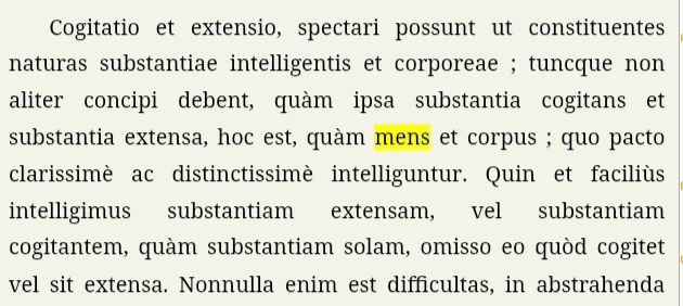 Cogitatio et extensio, spectari possunt ut constituentes naturas substantiae intelligentis et corporeae ; tuncque non aliter concipi debent, quàm ipsa substantia cogitans et substantia extensa, hoc est, quàm mens et corpus ; quo pacto clarissimè ac distinctissimè intelliguntur. 