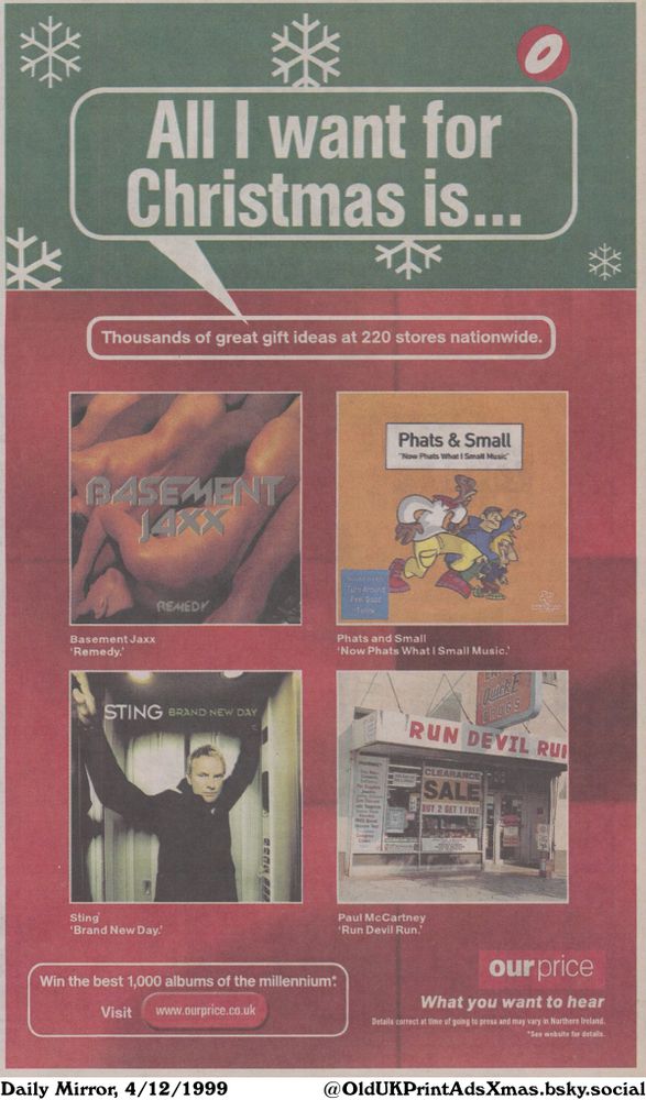 Advertisement for albums that are great gift ideas for Christmas from Our Price. Four albums are listed.

All I want for Christmas is...

Thousands of great gift ideas at 220 stores nationwide.
Win the best 1,000 albums of the millennium* 
Visit www.ourprice.co.uk
What you want to hear
Details correct at time of going to press and may vary in Northern Ireland.
*See website for details.