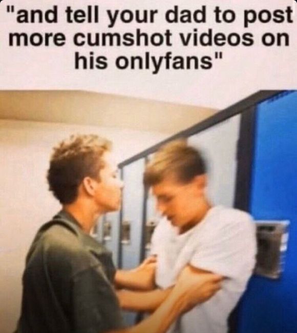 a bully kid pressing the other against the lockers: "and tell your dad to post more cumshot videos on his onlyfans"