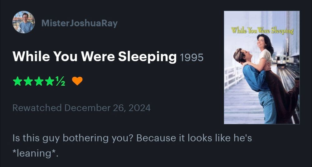 A review of "while you were sleeping" on letterboxed. 4.5 stars, with a heart, and the review is the quote "is this guy bothering you? Because it looks like he's *leaning*."