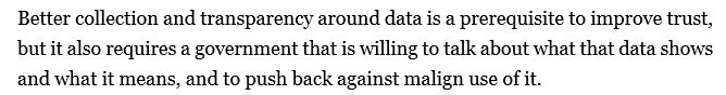 Better collection and transparency around data is a prerequisite to improve trust, but it also requires a government that is willing to talk about what that data shows and what it means, and to push back against malign use of it. 