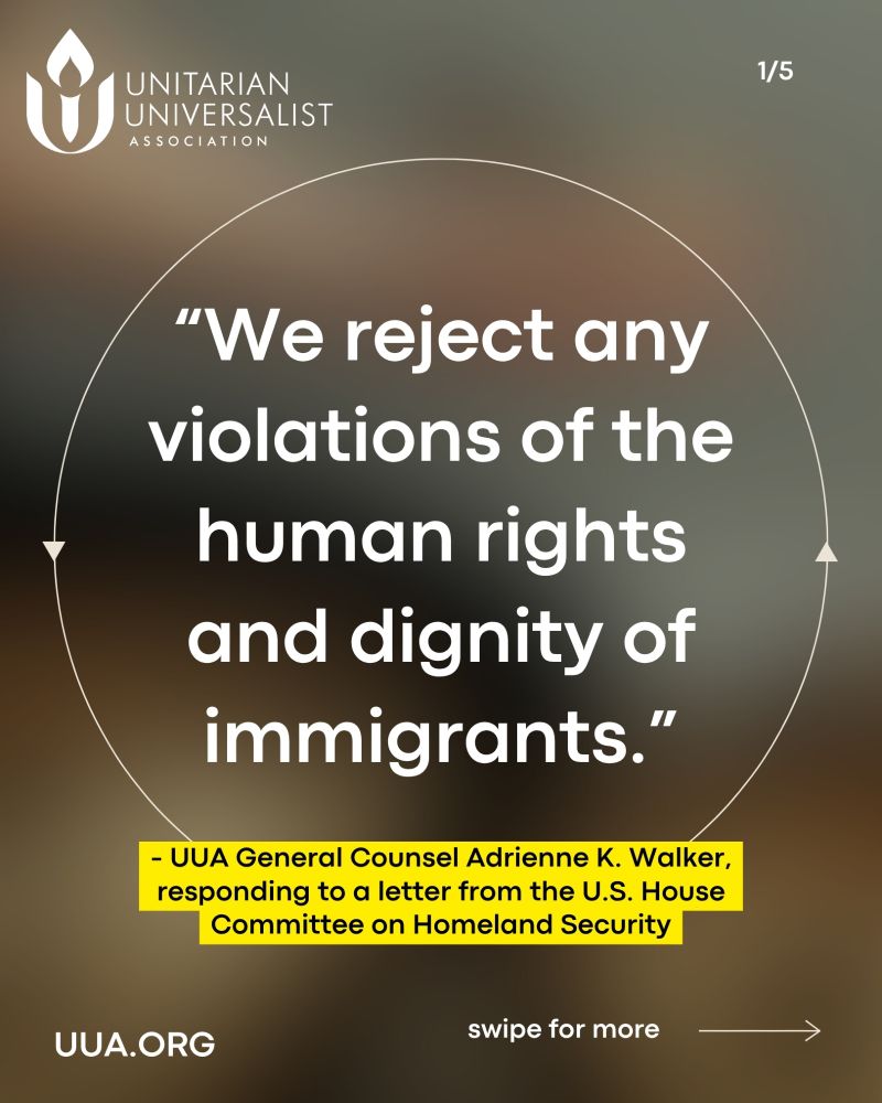 Graphic with a blurred background and the UUA flaming chalice logo in the top left corner. Bold white text reads:
“We reject any violations of the human rights and dignity of immigrants.”
Below in a highlighted yellow box:
– UUA General Counsel Adrienne K. Walker, responding to a letter from the U.S. House Committee on Homeland Security.
Additional text: “http://UUA.ORG ” in the bottom left and “swipe for more →” in the bottom right. Slide is labeled 1/5 in the top right.