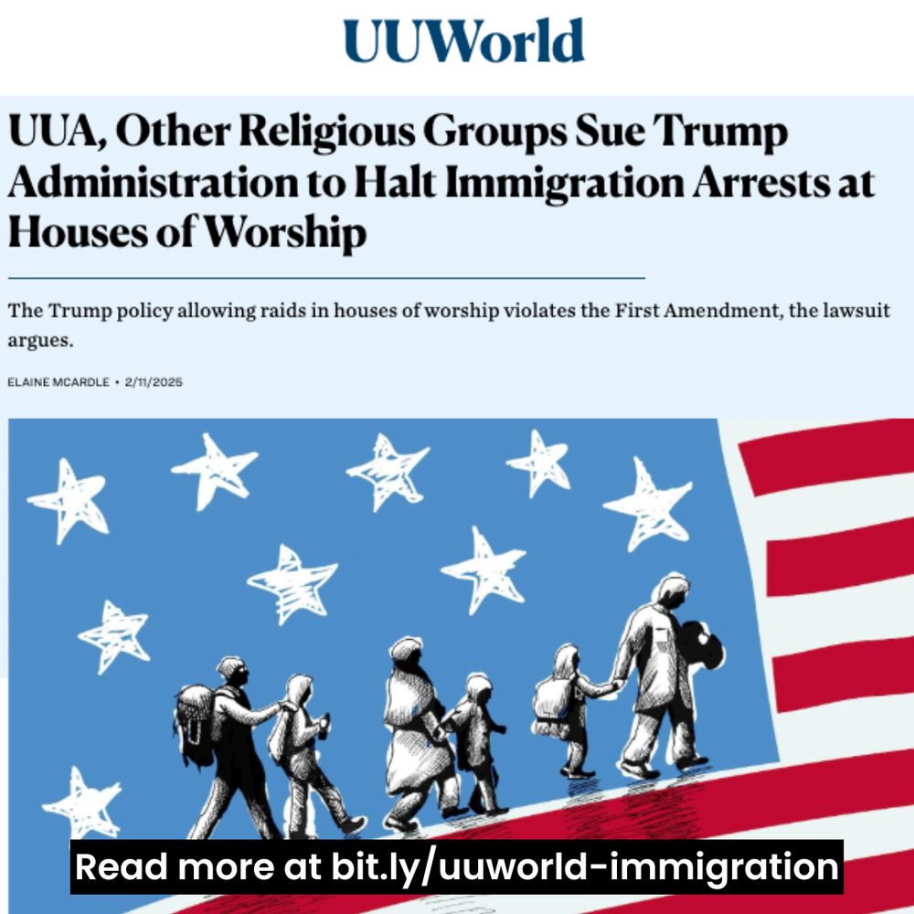 A digital graphic features a screenshot from UU World, the magazine of the Unitarian Universalist Association. At the top, the UU World logo appears in blue text. Below it, the headline in bold black font reads: "UUA, Other Religious Groups Sue Trump Administration to Halt Immigration Arrests at Houses of Worship."

A subheading in smaller black text states: "The Trump policy allowing raids in houses of worship violates the First Amendment, the lawsuit argues." The byline attributes the article to Elaine McArdle and is dated 2/11/2025.

Below the text, there is an illustration with a stylized American flag background. The left side of the flag is blue with white, hand-drawn stars, while the right side features red and white stripes. In the foreground, there is a black and white sketch of a group of people walking in a line, including adults and children, carrying backpacks and holding hands as they move forward.

At the bottom of the image, a black rectangular banner with white bold text reads: "Read more at http://bit.ly/uuworld-immigration."